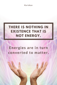 There is nothing in existence that is not energy. Energies are in turn converted to matter.